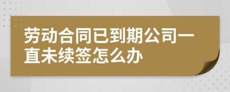 劳动合同已到期公司一直未续签怎么办