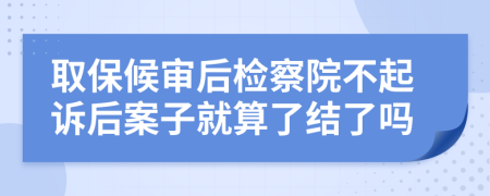 取保候审后检察院不起诉后案子就算了结了吗