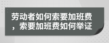 劳动者如何索要加班费，索要加班费如何举证