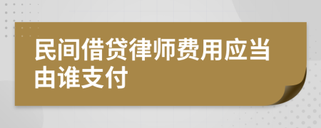 民间借贷律师费用应当由谁支付