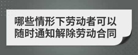 哪些情形下劳动者可以随时通知解除劳动合同