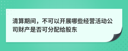 清算期间，不可以开展哪些经营活动公司财产是否可分配给股东