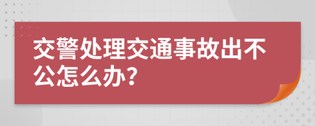 交警处理交通事故出不公怎么办？