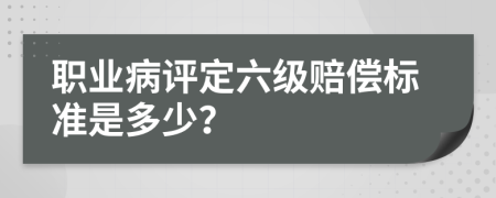 职业病评定六级赔偿标准是多少？