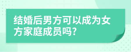 结婚后男方可以成为女方家庭成员吗?