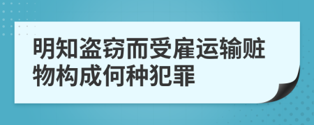 明知盗窃而受雇运输赃物构成何种犯罪