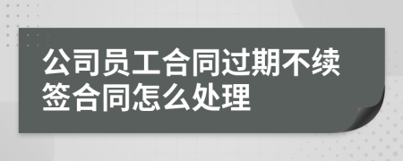 公司员工合同过期不续签合同怎么处理