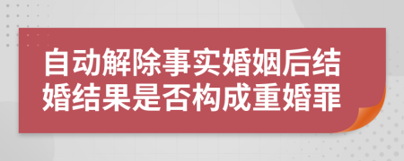 自动解除事实婚姻后结婚结果是否构成重婚罪