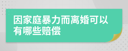 因家庭暴力而离婚可以有哪些赔偿