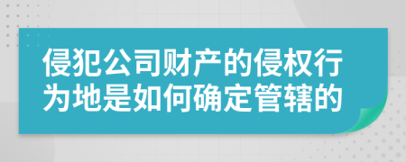 侵犯公司财产的侵权行为地是如何确定管辖的