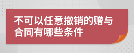 不可以任意撤销的赠与合同有哪些条件