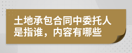 土地承包合同中委托人是指谁，内容有哪些