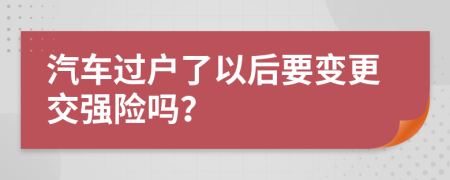 汽车过户了以后要变更交强险吗？