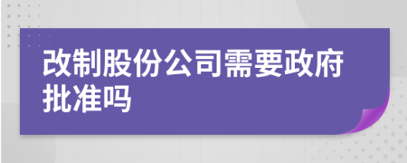 改制股份公司需要政府批准吗