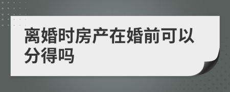 离婚时房产在婚前可以分得吗