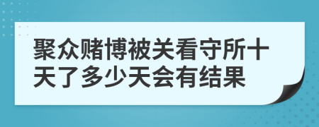 聚众赌博被关看守所十天了多少天会有结果