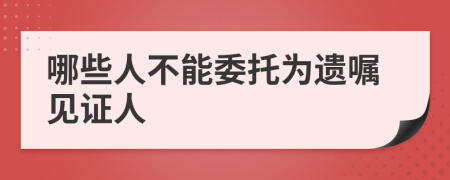 哪些人不能委托为遗嘱见证人