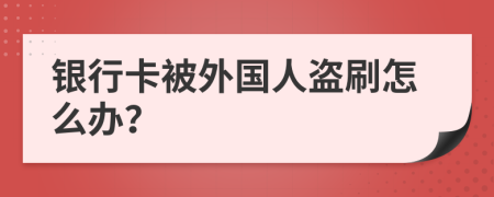 银行卡被外国人盗刷怎么办？