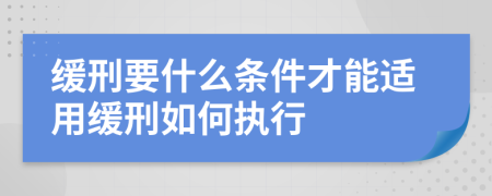 缓刑要什么条件才能适用缓刑如何执行