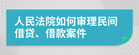 人民法院如何审理民间借贷、借款案件