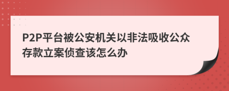 P2P平台被公安机关以非法吸收公众存款立案侦查该怎么办