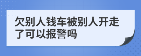 欠别人钱车被别人开走了可以报警吗