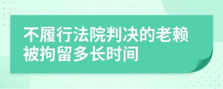 不履行法院判决的老赖被拘留多长时间