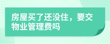 房屋买了还没住，要交物业管理费吗