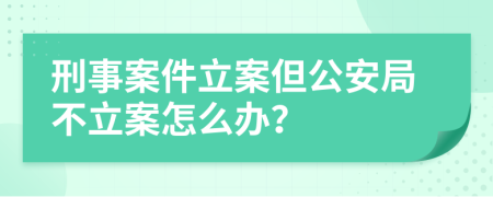 刑事案件立案但公安局不立案怎么办？