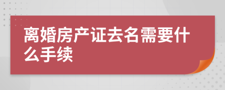 离婚房产证去名需要什么手续