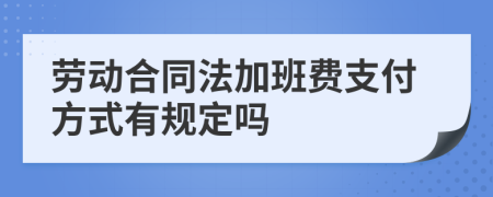 劳动合同法加班费支付方式有规定吗