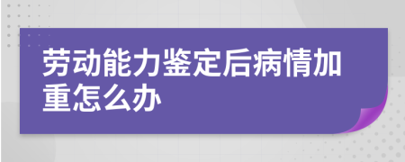 劳动能力鉴定后病情加重怎么办