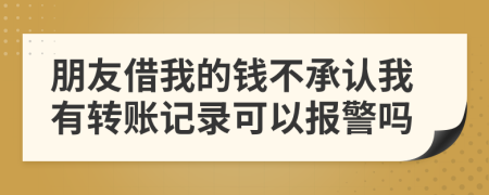 朋友借我的钱不承认我有转账记录可以报警吗