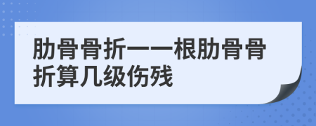 肋骨骨折一一根肋骨骨折算几级伤残