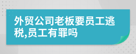 外贸公司老板要员工逃税,员工有罪吗