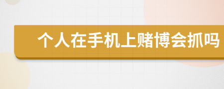 个人在手机上赌博会抓吗