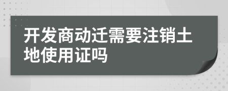 开发商动迁需要注销土地使用证吗