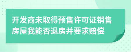 开发商未取得预售许可证销售房屋我能否退房并要求赔偿