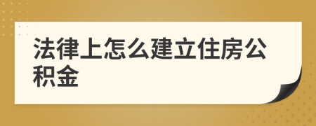法律上怎么建立住房公积金