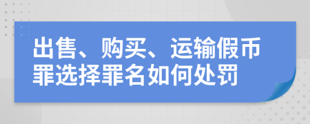 出售、购买、运输假币罪选择罪名如何处罚