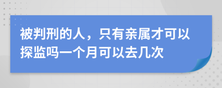 被判刑的人，只有亲属才可以探监吗一个月可以去几次