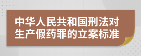 中华人民共和国刑法对生产假药罪的立案标准