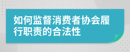 如何监督消费者协会履行职责的合法性