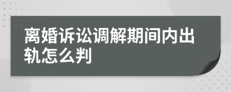 离婚诉讼调解期间内出轨怎么判