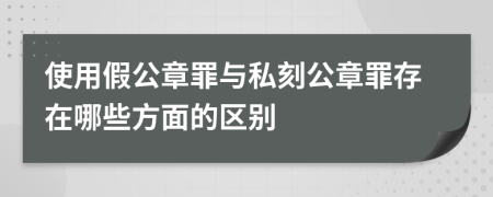 使用假公章罪与私刻公章罪存在哪些方面的区别