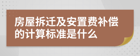 房屋拆迁及安置费补偿的计算标准是什么