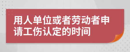 用人单位或者劳动者申请工伤认定的时间