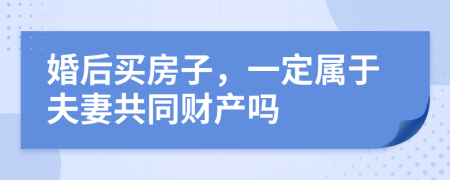 婚后买房子，一定属于夫妻共同财产吗