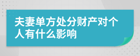 夫妻单方处分财产对个人有什么影响