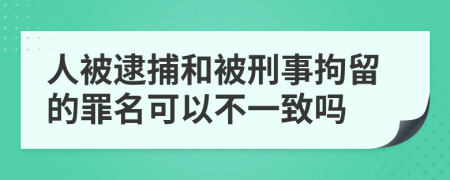 人被逮捕和被刑事拘留的罪名可以不一致吗